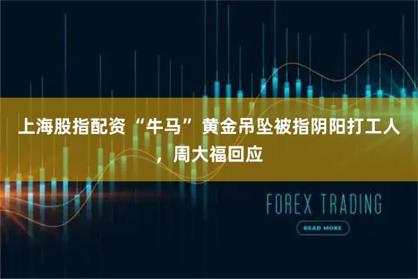 上海股指配资 “牛马” 黄金吊坠被指阴阳打工人，周大福回应