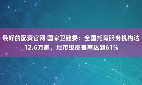 最好的配资官网 国家卫健委：全国托育服务机构达12.6万家，地市级覆盖率达到61%