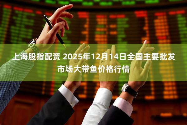上海股指配资 2025年12月14日全国主要批发市场大带鱼价格行情
