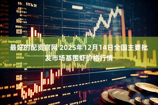 最好的配资官网 2025年12月14日全国主要批发市场基围虾价格行情