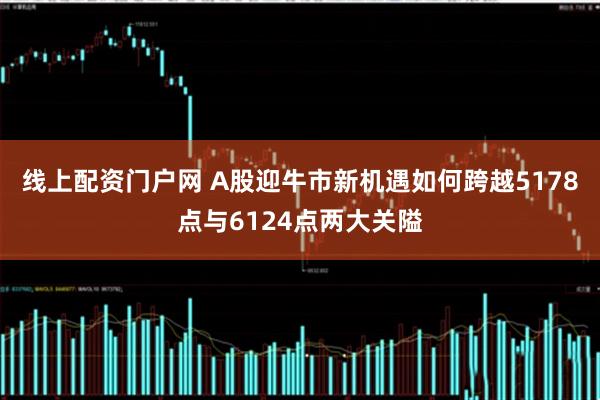 线上配资门户网 A股迎牛市新机遇如何跨越5178点与6124点两大关隘