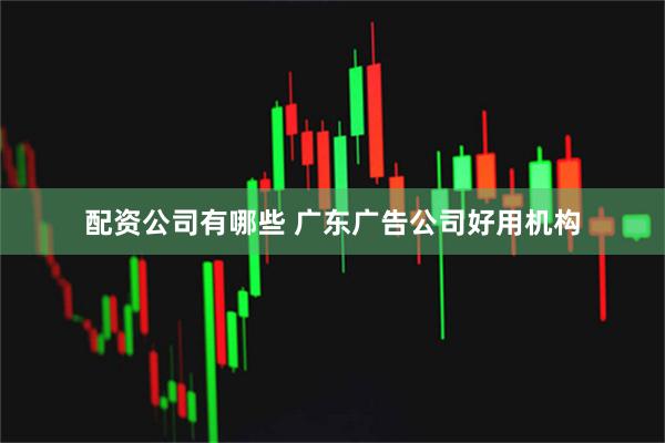 配资公司有哪些 广东广告公司好用机构