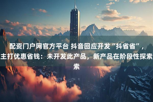 配资门户网官方平台 抖音回应开发“抖省省”，主打优惠省钱：未开发此产品，新产品在阶段性探索