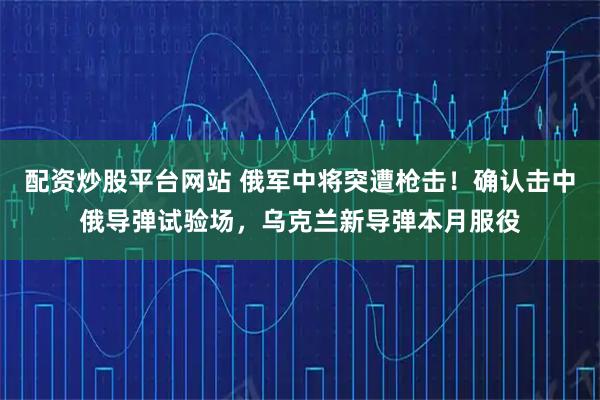配资炒股平台网站 俄军中将突遭枪击！确认击中俄导弹试验场，乌克兰新导弹本月服役