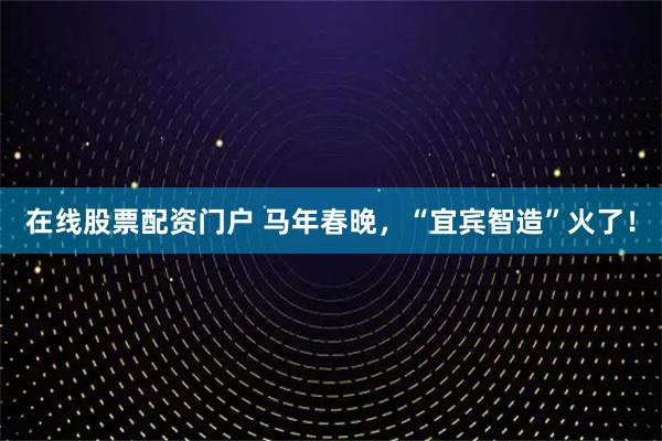 在线股票配资门户 马年春晚，“宜宾智造”火了！