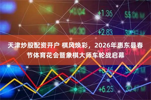 天津炒股配资开户 棋风焕彩，2026年惠东县春节体育花会暨象棋大师车轮战启幕