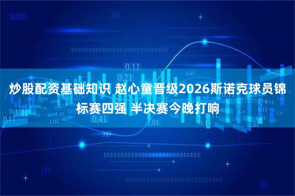 炒股配资基础知识 赵心童晋级2026斯诺克球员锦标赛四强 半决赛今晚打响