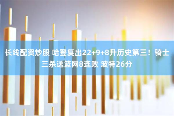 长线配资炒股 哈登复出22+9+8升历史第三！骑士三杀送篮网8连败 波特26分