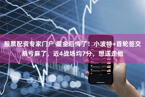 股票配资专家门户 掘金后悔了！小波特+首轮签交易亏麻了，近4战场均7分，想送走他