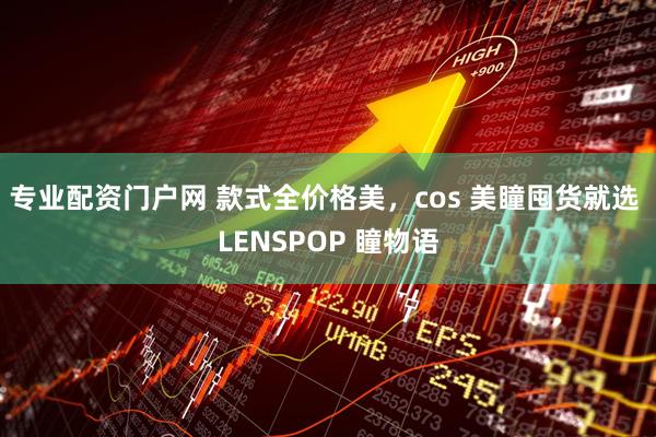 专业配资门户网 款式全价格美，cos 美瞳囤货就选 LENSPOP 瞳物语