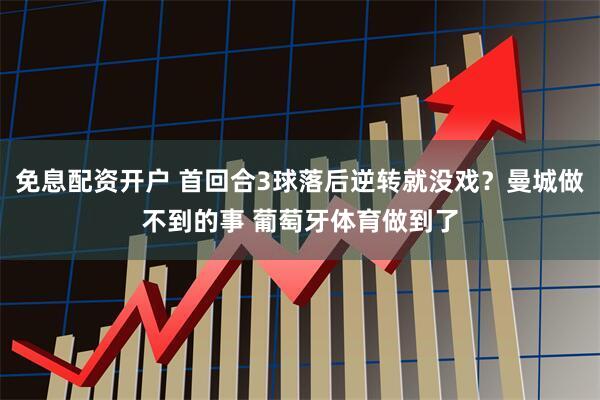 免息配资开户 首回合3球落后逆转就没戏?曼城做不到的事 葡萄牙体育做到了