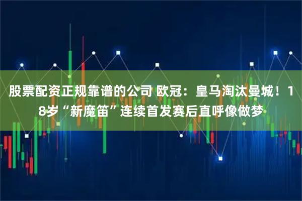 股票配资正规靠谱的公司 欧冠：皇马淘汰曼城！18岁“新魔笛”连续首发赛后直呼像做梦