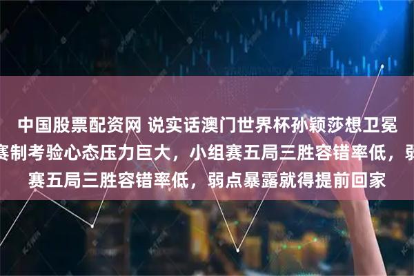 中国股票配资网 说实话澳门世界杯孙颖莎想卫冕真要全力拼搏,全新赛制考验心态压力巨大,小组赛五局三胜容错率低,弱点暴露就得提前回家