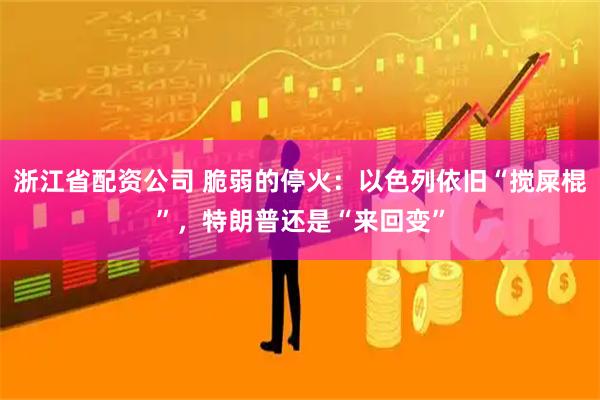 浙江省配资公司 脆弱的停火：以色列依旧“搅屎棍”，特朗普还是“来回变”