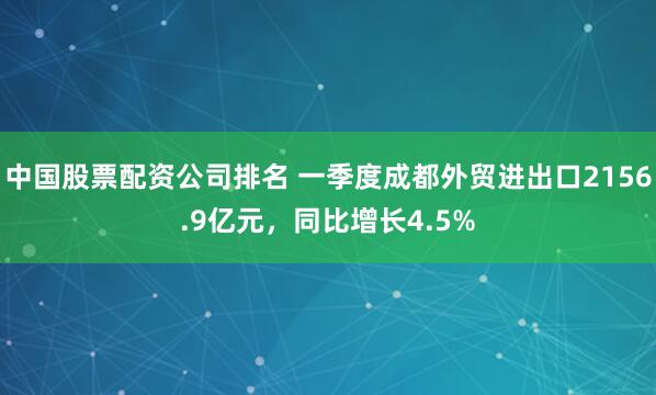 中国股票配资公司排名 一季度成都外贸进出口2156.9亿元，同比增长4.5%