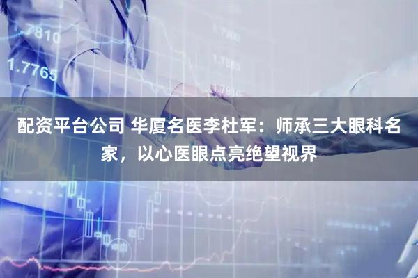 配资平台公司 华厦名医李杜军：师承三大眼科名家，以心医眼点亮绝望视界