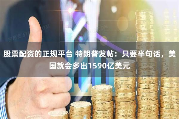 股票配资的正规平台 特朗普发帖：只要半句话，美国就会多出1590亿美元